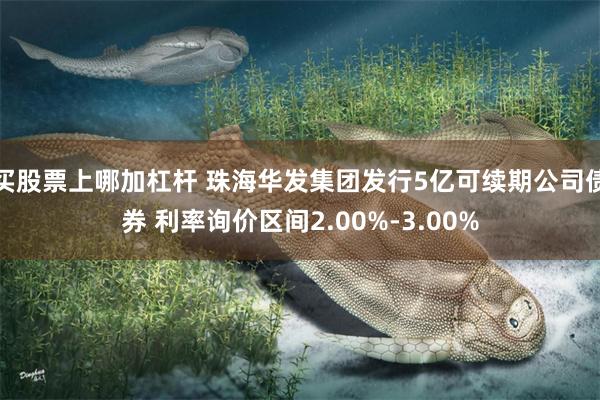 买股票上哪加杠杆 珠海华发集团发行5亿可续期公司债券 利率询价区间2.00%-3.00%