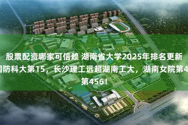 股票配资哪家可信赖 湖南省大学2025年排名更新：国防科大第15，长沙理工远超湖南工大，湖南女院第456！