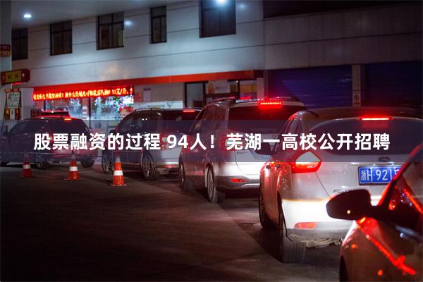 股票融资的过程 94人！芜湖一高校公开招聘