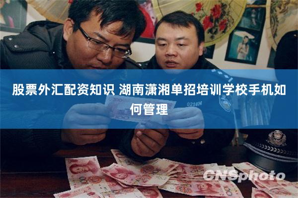股票外汇配资知识 湖南潇湘单招培训学校手机如何管理