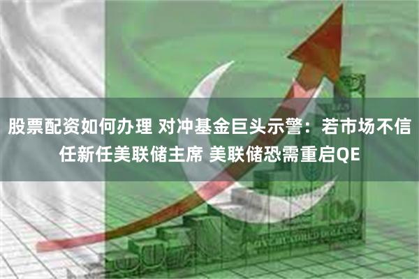 股票配资如何办理 对冲基金巨头示警：若市场不信任新任美联储主席 美联储恐需重启QE