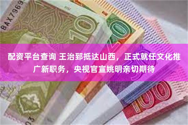 配资平台查询 王治郅抵达山西，正式就任文化推广新职务，央视官宣姚明亲切期待