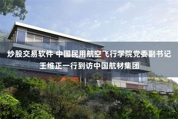 炒股交易软件 中国民用航空飞行学院党委副书记王维正一行到访中国航材集团