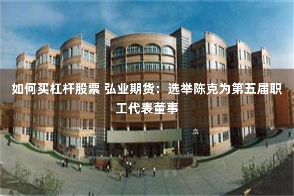 如何买杠杆股票 弘业期货：选举陈克为第五届职工代表董事