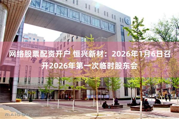 网络股票配资开户 恒兴新材：2026年1月6日召开2026年第一次临时股东会