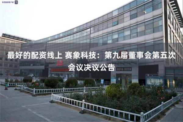 最好的配资线上 赛象科技：第九届董事会第五次会议决议公告
