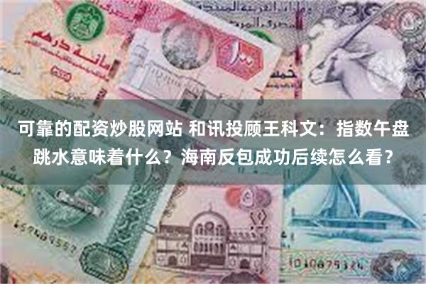 可靠的配资炒股网站 和讯投顾王科文：指数午盘跳水意味着什么？海南反包成功后续怎么看？