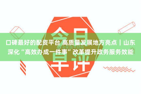 口碑最好的配资平台 高质量发展地方亮点|山东深化“高效办成一件事”改革提升政务服务效能