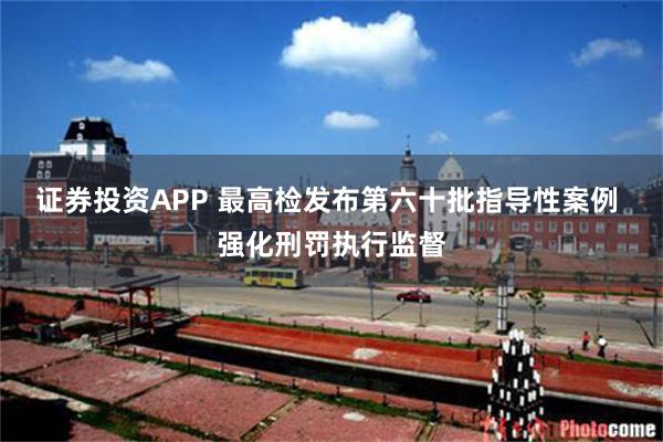 证券投资APP 最高检发布第六十批指导性案例 强化刑罚执行监督