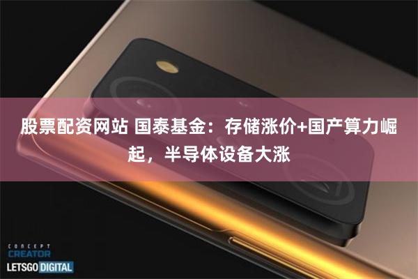 股票配资网站 国泰基金：存储涨价+国产算力崛起，半导体设备大涨
