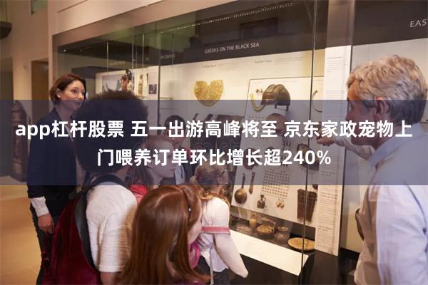 app杠杆股票 五一出游高峰将至 京东家政宠物上门喂养订单环比增长超240%