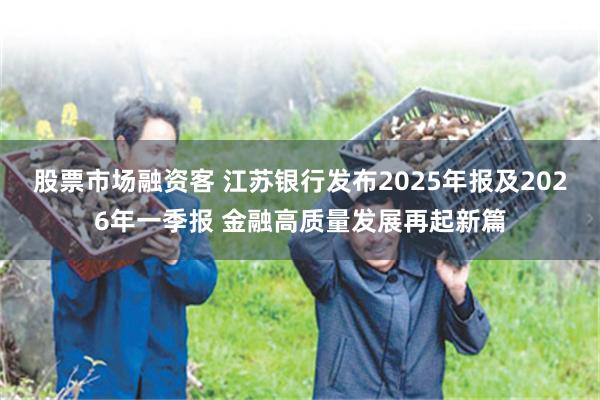 股票市场融资客 江苏银行发布2025年报及2026年一季报 金融高质量发展再起新篇