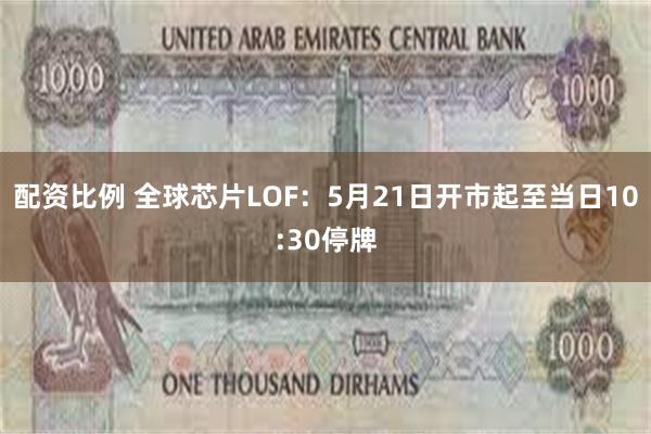 配资比例 全球芯片LOF：5月21日开市起至当日10:30停牌