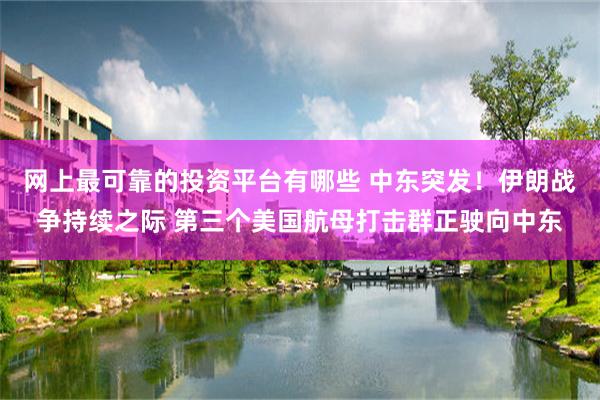 网上最可靠的投资平台有哪些 中东突发！伊朗战争持续之际 第三个美国航母打击群正驶向中东