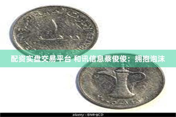配资实盘交易平台 和讯信息蔡俊俊：拥抱泡沫