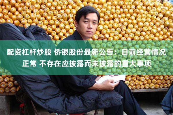 配资杠杆炒股 侨银股份最新公告：目前经营情况正常 不存在应披露而未披露的重大事项