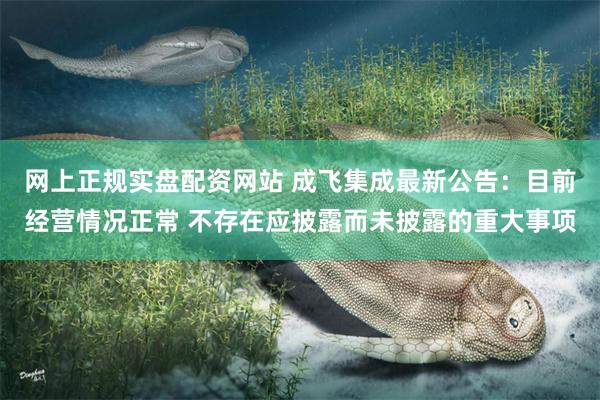 网上正规实盘配资网站 成飞集成最新公告：目前经营情况正常 不存在应披露而未披露的重大事项
